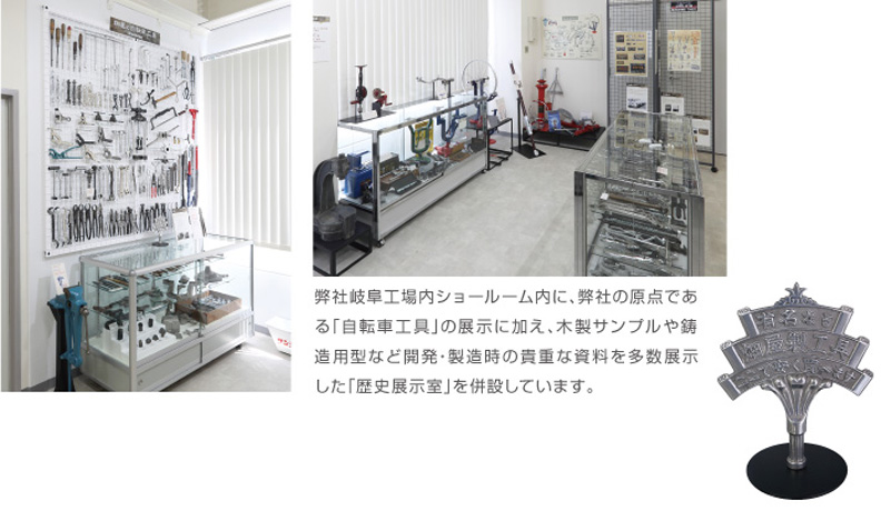 弊社岐阜工場内ショールーム内に、弊社の原点である「自転車工具」の展示に加え、木製サンプルや鋳造用型など開発・製造時の貴重な資料を多数展示した「歴史展示室」を併設しています。